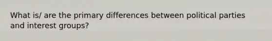 What is/ are the primary differences between political parties and interest groups?