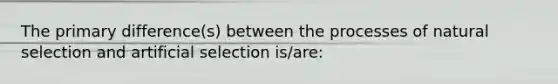 The primary difference(s) between the processes of natural selection and artificial selection is/are: