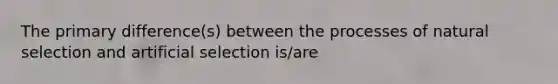 The primary difference(s) between the processes of natural selection and artificial selection is/are