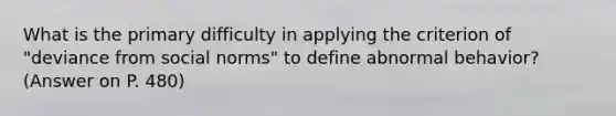 What is the primary difficulty in applying the criterion of "deviance from social norms" to define abnormal behavior? (Answer on P. 480)