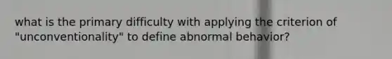 what is the primary difficulty with applying the criterion of "unconventionality" to define abnormal behavior?