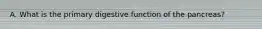 A. What is the primary digestive function of the pancreas?