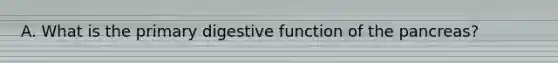 A. What is the primary digestive function of the pancreas?