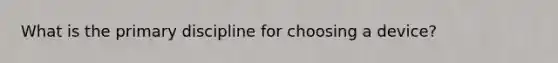 What is the primary discipline for choosing a device?