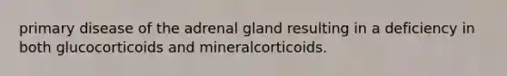 primary disease of the adrenal gland resulting in a deficiency in both glucocorticoids and mineralcorticoids.