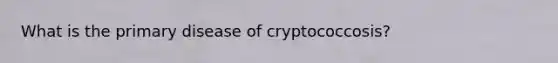 What is the primary disease of cryptococcosis?