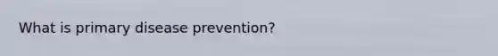 What is primary disease prevention?