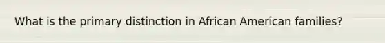 What is the primary distinction in African American families?