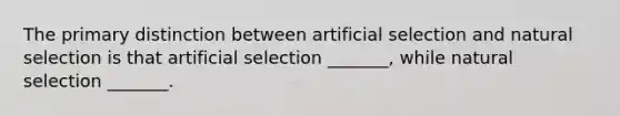 The primary distinction between artificial selection and natural selection is that artificial selection _______, while natural selection _______.