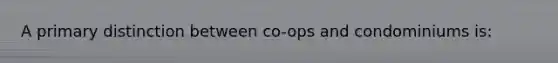 A primary distinction between co-ops and condominiums is: