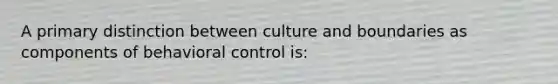 A primary distinction between culture and boundaries as components of behavioral control is: