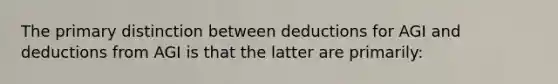 The primary distinction between deductions for AGI and deductions from AGI is that the latter are primarily: