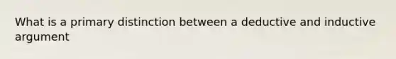 What is a primary distinction between a deductive and inductive argument