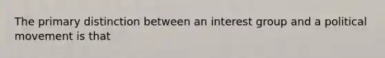 The primary distinction between an interest group and a political movement is that