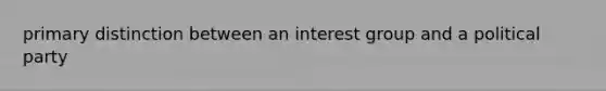 primary distinction between an interest group and a political party