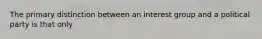 The primary distinction between an interest group and a political party is that only