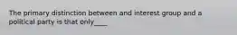 The primary distinction between and interest group and a political party is that only____