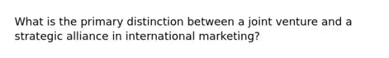 What is the primary distinction between a joint venture and a strategic alliance in international marketing?