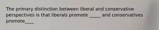 The primary distinction between liberal and conservative perspectives is that liberals promote _____ and conservatives promote____