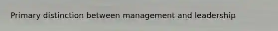Primary distinction between management and leadership