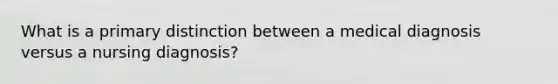 What is a primary distinction between a medical diagnosis versus a nursing diagnosis?