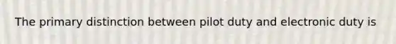 The primary distinction between pilot duty and electronic duty is