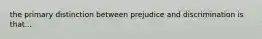 the primary distinction between prejudice and discrimination is that...