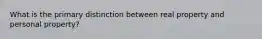 What is the primary distinction between real property and personal property?