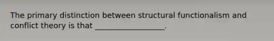 The primary distinction between structural functionalism and conflict theory is that __________________.