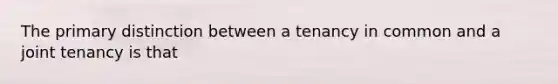 The primary distinction between a tenancy in common and a joint tenancy is that