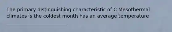 The primary distinguishing characteristic of C Mesothermal climates is the coldest month has an average temperature _________________________