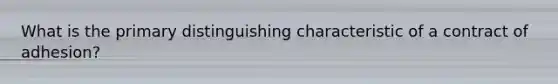 What is the primary distinguishing characteristic of a contract of adhesion?