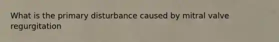 What is the primary disturbance caused by mitral valve regurgitation