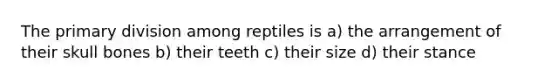 The primary division among reptiles is a) the arrangement of their skull bones b) their teeth c) their size d) their stance