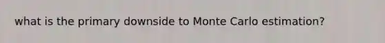 what is the primary downside to Monte Carlo estimation?