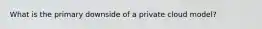 What is the primary downside of a private cloud model?