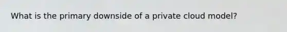 What is the primary downside of a private cloud model?