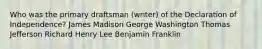 Who was the primary draftsman (writer) of the Declaration of Independence? James Madison George Washington Thomas Jefferson Richard Henry Lee Benjamin Franklin