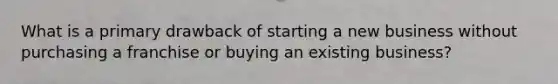 What is a primary drawback of starting a new business without purchasing a franchise or buying an existing business?