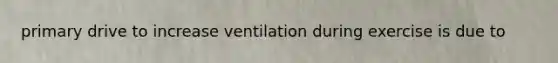 primary drive to increase ventilation during exercise is due to