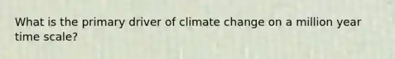 What is the primary driver of climate change on a million year time scale?