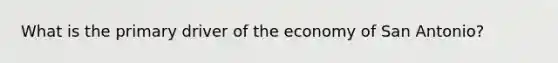 What is the primary driver of the economy of San Antonio?