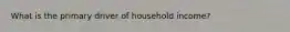 What is the primary driver of household income?