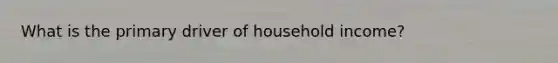 What is the primary driver of household income?