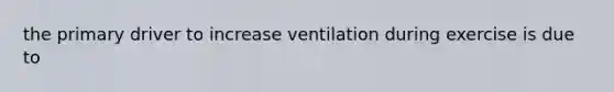 the primary driver to increase ventilation during exercise is due to