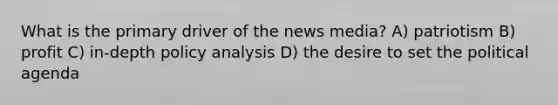 What is the primary driver of the news media? A) patriotism B) profit C) in-depth policy analysis D) the desire to set the political agenda