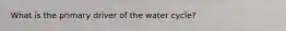 What is the primary driver of the water cycle?