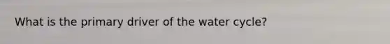 What is the primary driver of the water cycle?