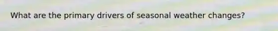 What are the primary drivers of seasonal weather changes?