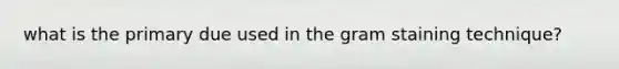 what is the primary due used in the gram staining technique?